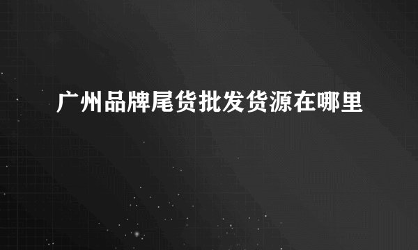 广州品牌尾货批发货源在哪里