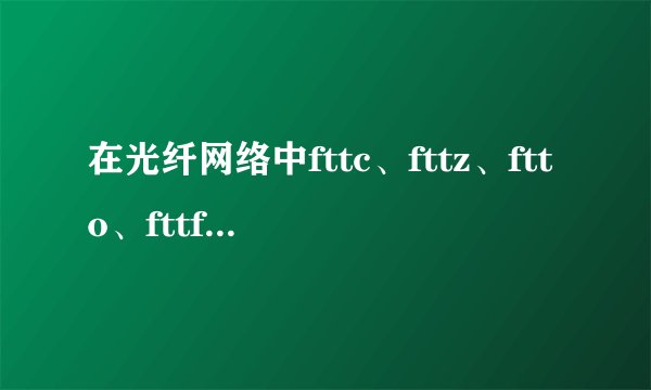 在光纤网络中fttc、fttz、ftto、fttf、ftth各是什么意思
