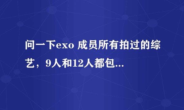 问一下exo 成员所有拍过的综艺，9人和12人都包括，谢谢了