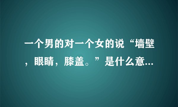 一个男的对一个女的说“墙壁，眼睛，膝盖。”是什么意思？考情商的问题喔！