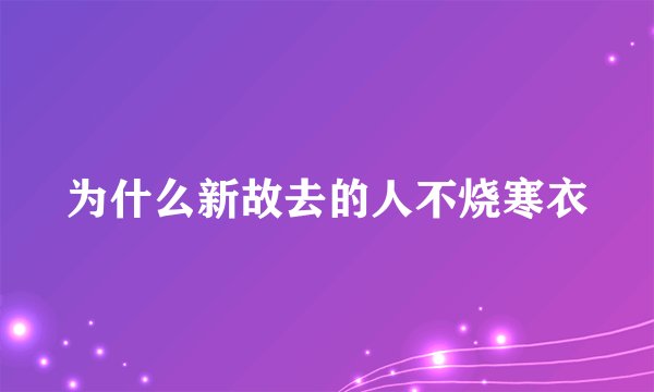 为什么新故去的人不烧寒衣