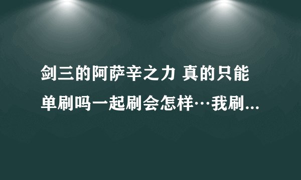 剑三的阿萨辛之力 真的只能单刷吗一起刷会怎样…我刷了三天全都爆的披风是我脸太黑吗_(:3」∠)_