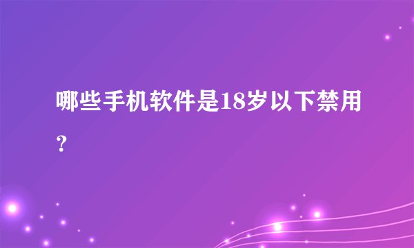 哪些手机软件是18岁以下禁用？