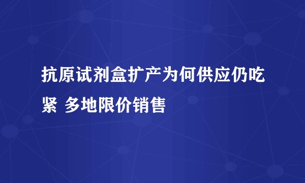 抗原试剂盒扩产为何供应仍吃紧 多地限价销售