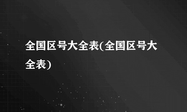 全国区号大全表(全国区号大全表)