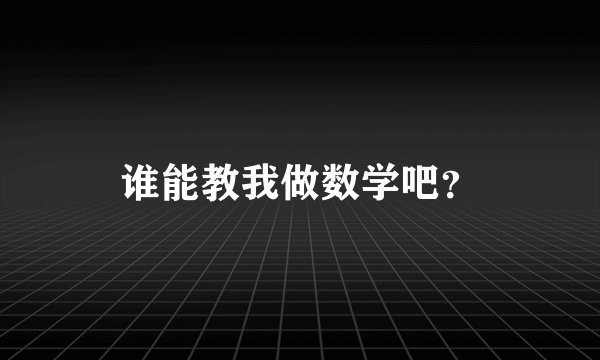 谁能教我做数学吧？