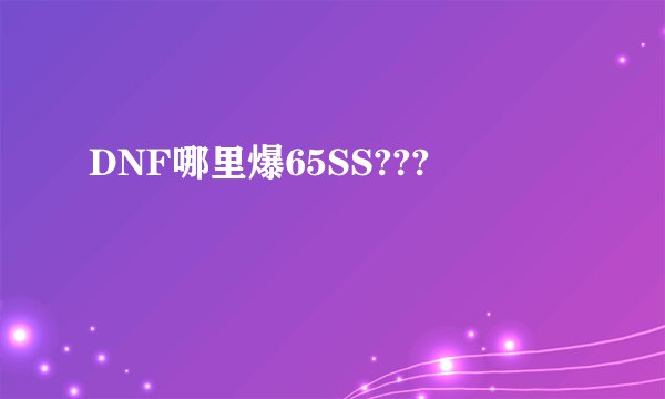 DNF哪里爆65SS???