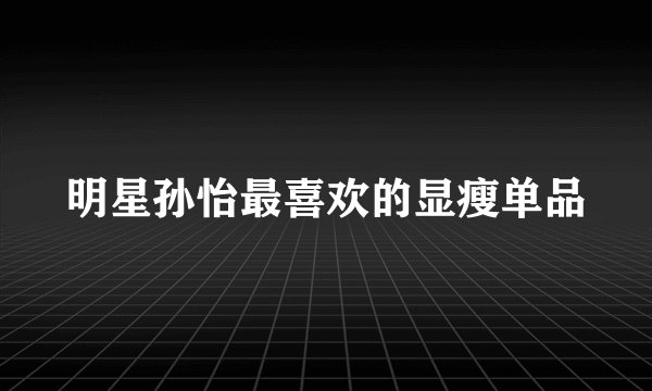 明星孙怡最喜欢的显瘦单品