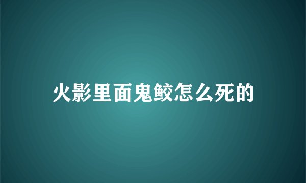 火影里面鬼鲛怎么死的