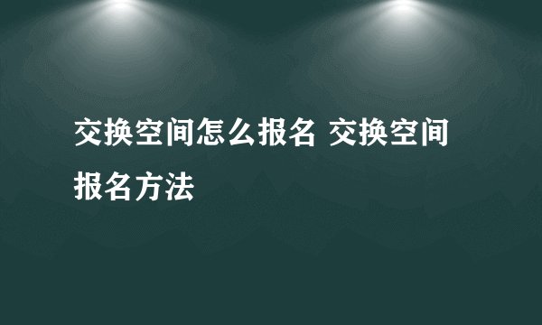 交换空间怎么报名 交换空间报名方法