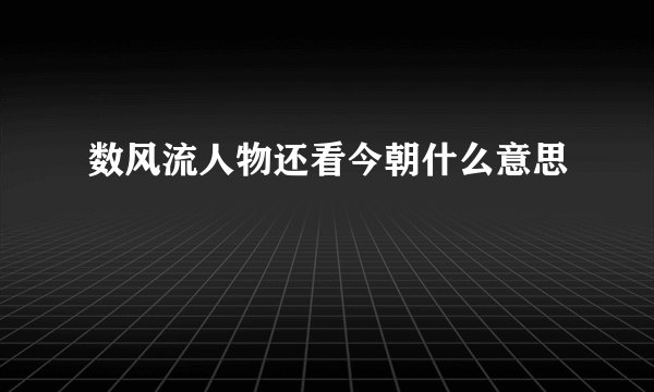 数风流人物还看今朝什么意思