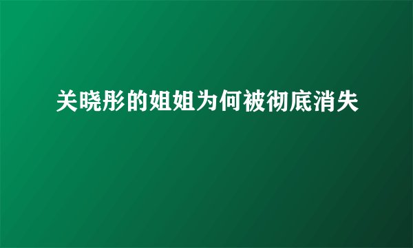 关晓彤的姐姐为何被彻底消失