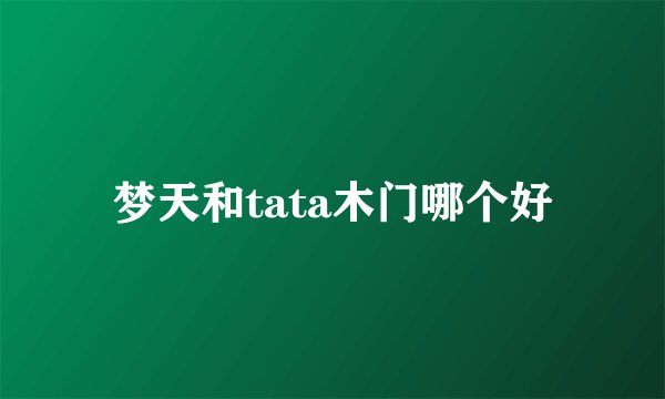 梦天和tata木门哪个好