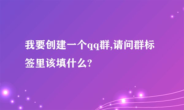 我要创建一个qq群,请问群标签里该填什么?