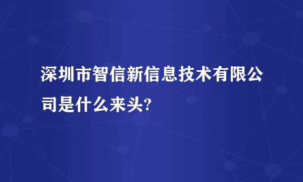 深圳市智信新信息技术有限公司是什么来头?