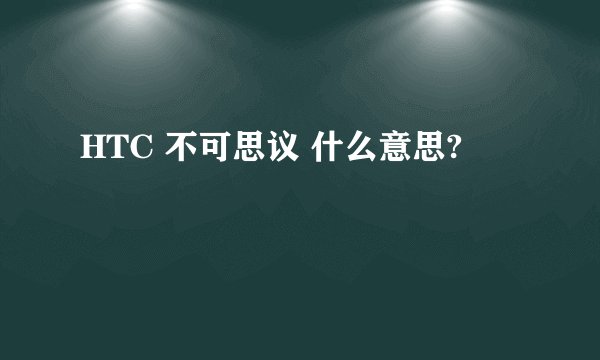 HTC 不可思议 什么意思?
