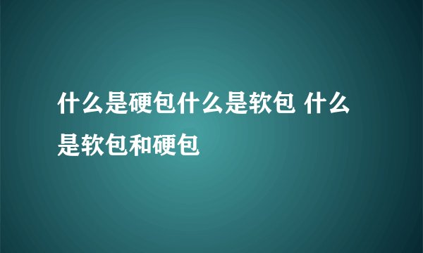 什么是硬包什么是软包 什么是软包和硬包
