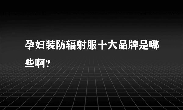 孕妇装防辐射服十大品牌是哪些啊？