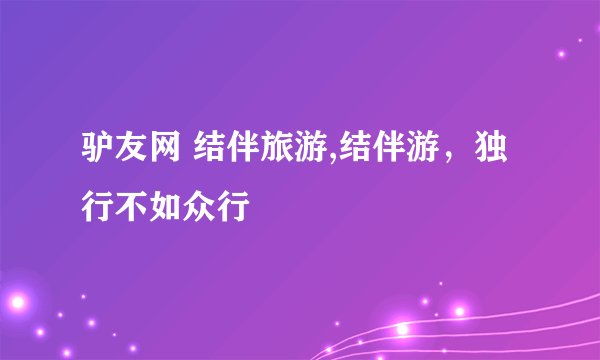 驴友网 结伴旅游,结伴游，独行不如众行