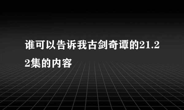 谁可以告诉我古剑奇谭的21.22集的内容