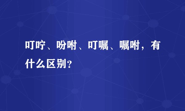 叮咛、吩咐、叮嘱、嘱咐，有什么区别？