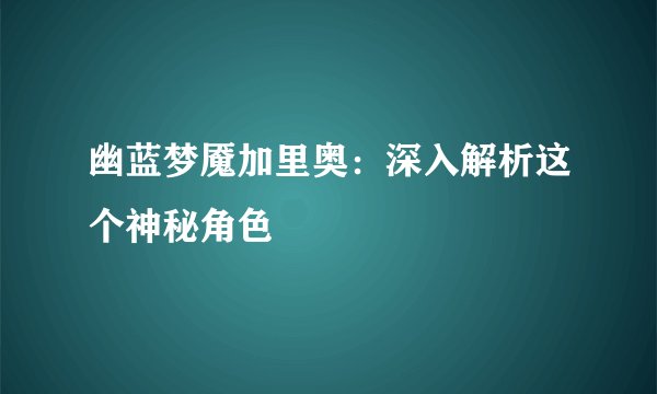 幽蓝梦魇加里奥：深入解析这个神秘角色