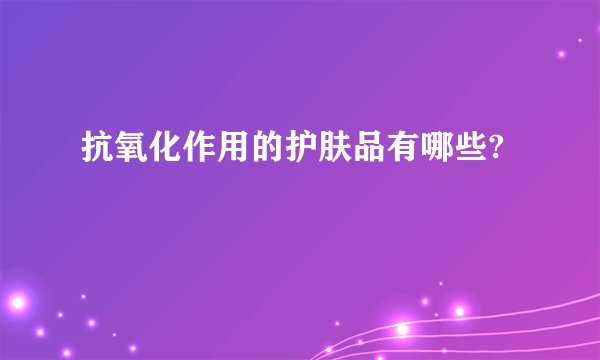 抗氧化作用的护肤品有哪些?