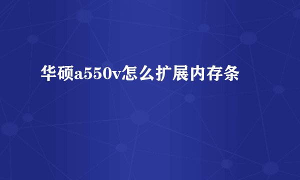 华硕a550v怎么扩展内存条