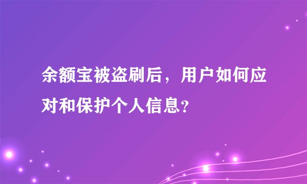 余额宝被盗刷后，用户如何应对和保护个人信息？