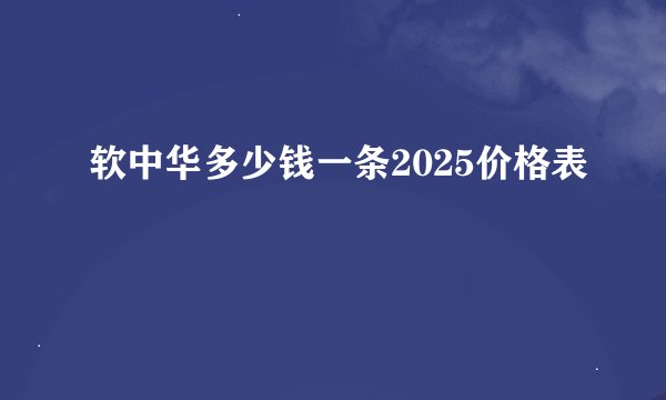 软中华多少钱一条2025价格表