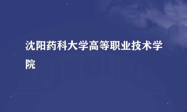 沈阳药科大学高等职业技术学院