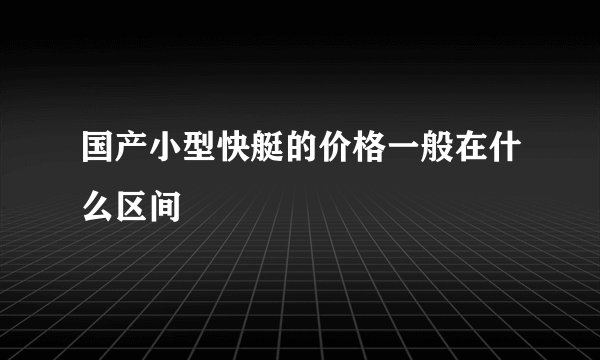 国产小型快艇的价格一般在什么区间
