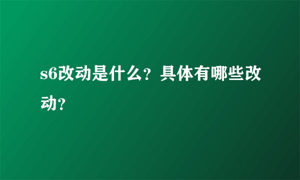 s6改动是什么？具体有哪些改动？