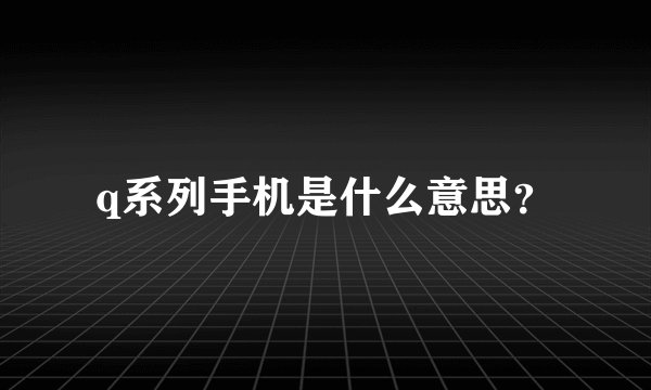 q系列手机是什么意思？