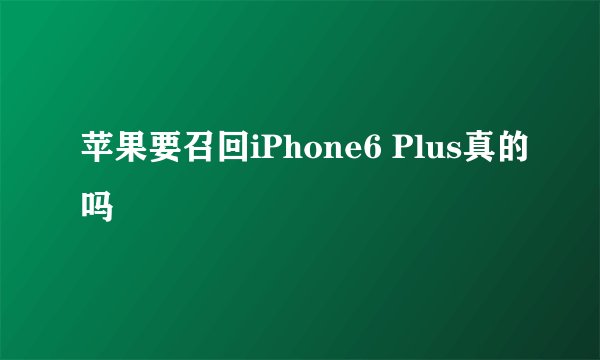 苹果要召回iPhone6 Plus真的吗