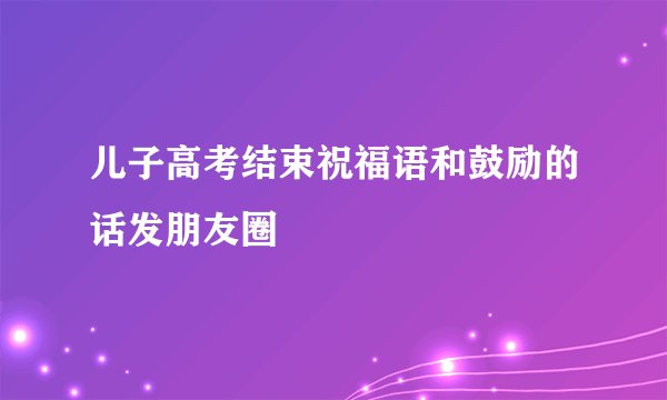 儿子高考结束祝福语和鼓励的话发朋友圈