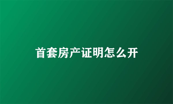 首套房产证明怎么开