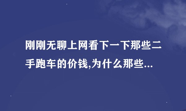 刚刚无聊上网看下一下那些二手跑车的价钱,为什么那些二手GTR 350Z RX8 那些可以卖到十多二十几万这么便宜