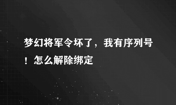 梦幻将军令坏了，我有序列号！怎么解除绑定