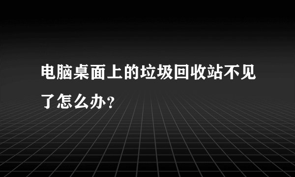 电脑桌面上的垃圾回收站不见了怎么办？