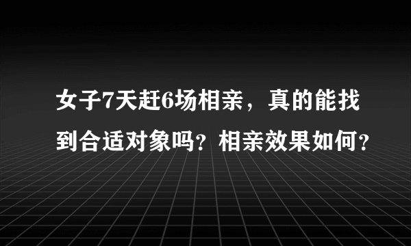 女子7天赶6场相亲，真的能找到合适对象吗？相亲效果如何？