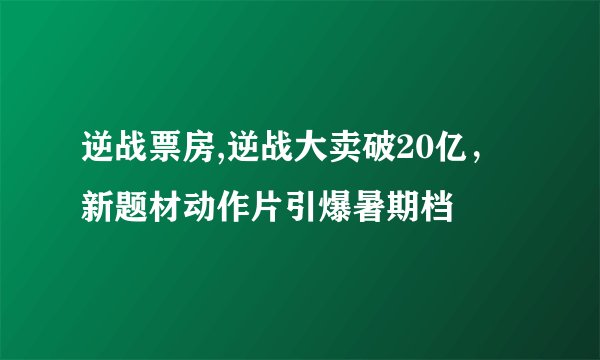逆战票房,逆战大卖破20亿，新题材动作片引爆暑期档