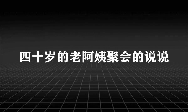 四十岁的老阿姨聚会的说说