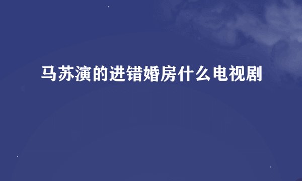 马苏演的进错婚房什么电视剧
