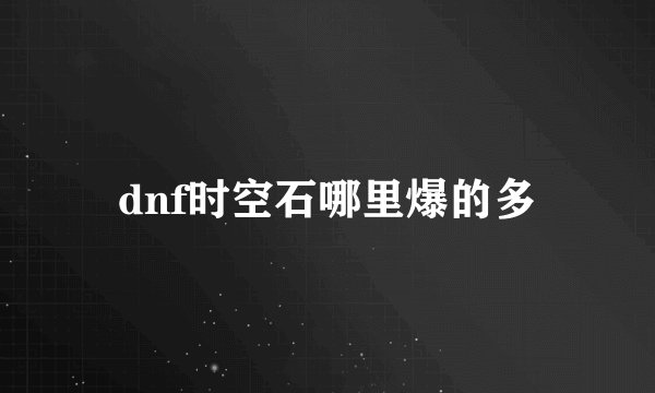 dnf时空石哪里爆的多