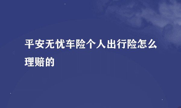 平安无忧车险个人出行险怎么理赔的