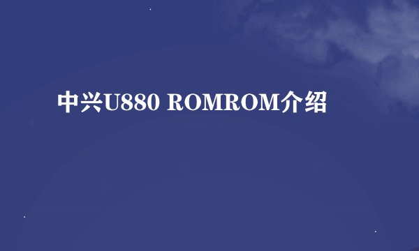 中兴U880 ROMROM介绍