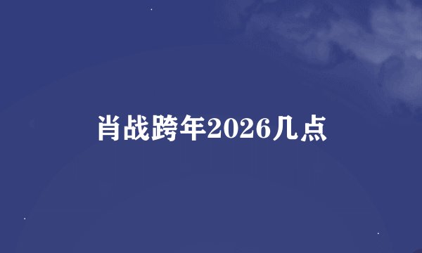 肖战跨年2026几点