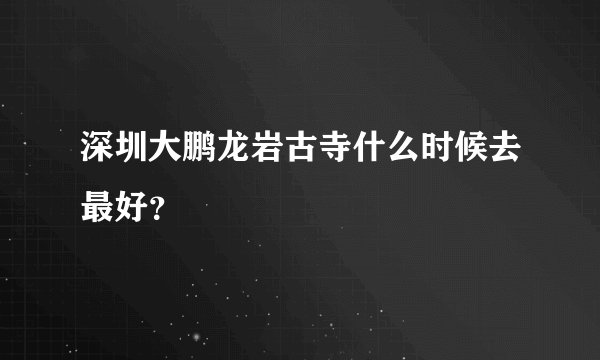 深圳大鹏龙岩古寺什么时候去最好？