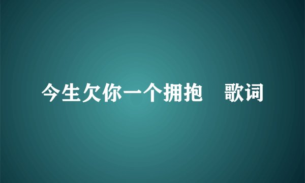 今生欠你一个拥抱 歌词